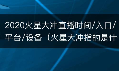 2020火星大冲直播时间/入口/平台/设备（火星大冲指的是什么?）