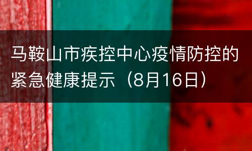 马鞍山市疾控中心疫情防控的紧急健康提示（8月16日）