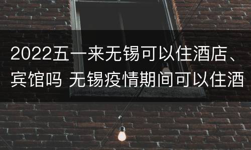 2022五一来无锡可以住酒店、宾馆吗 无锡疫情期间可以住酒店吗