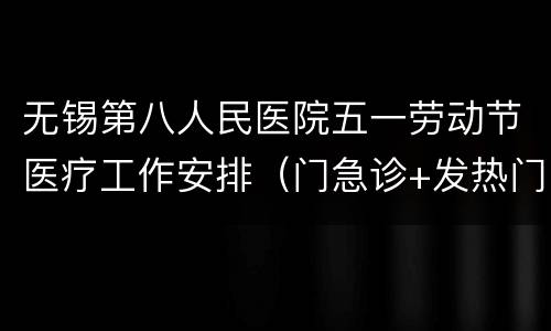 无锡第八人民医院五一劳动节医疗工作安排（门急诊+发热门诊+核酸）