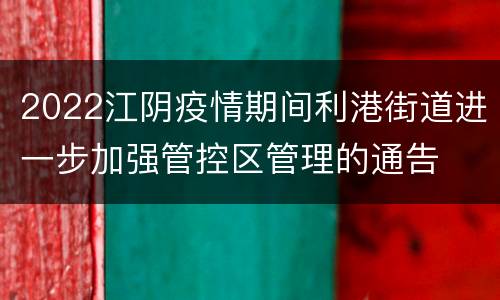 2022江阴疫情期间利港街道进一步加强管控区管理的通告