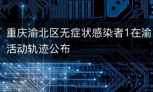 重庆渝北区无症状感染者1在渝活动轨迹公布