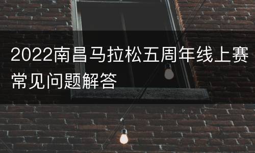 2022南昌马拉松五周年线上赛常见问题解答