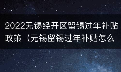 2022无锡经开区留锡过年补贴政策（无锡留锡过年补贴怎么领）