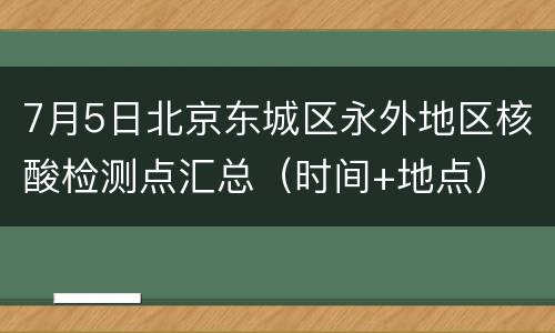 7月5日北京东城区永外地区核酸检测点汇总（时间+地点）