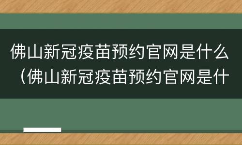 佛山新冠疫苗预约官网是什么（佛山新冠疫苗预约官网是什么公众号）