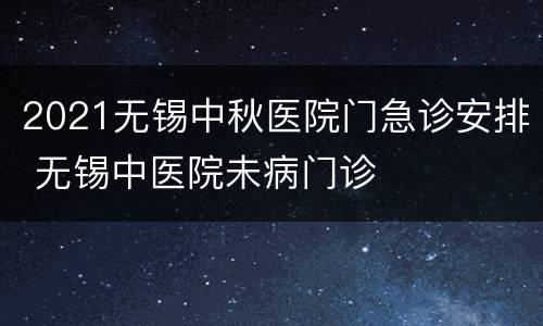 2021无锡中秋医院门急诊安排 无锡中医院未病门诊