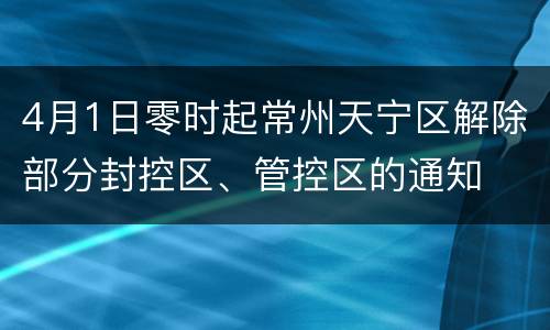 4月1日零时起常州天宁区解除部分封控区、管控区的通知