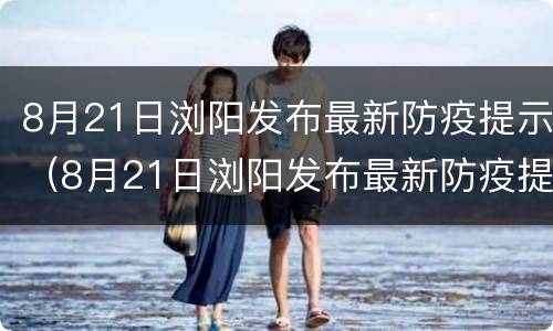 8月21日浏阳发布最新防疫提示（8月21日浏阳发布最新防疫提示是什么）