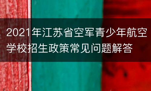 2021年江苏省空军青少年航空学校招生政策常见问题解答