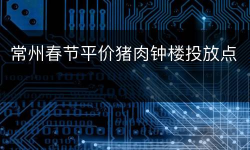 常州春节平价猪肉钟楼投放点