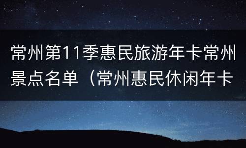 常州第11季惠民旅游年卡常州景点名单（常州惠民休闲年卡2021）