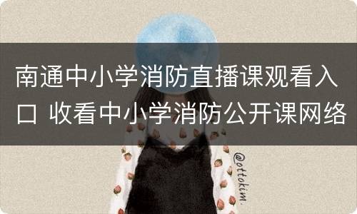 南通中小学消防直播课观看入口 收看中小学消防公开课网络直播