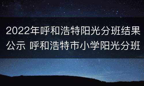 2022年呼和浩特阳光分班结果公示 呼和浩特市小学阳光分班查询
