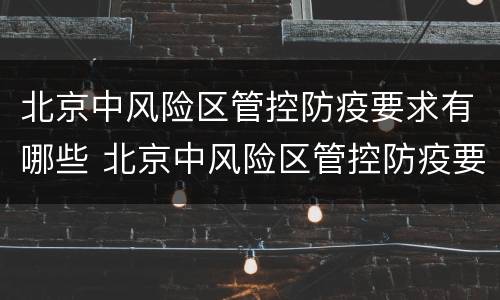 北京中风险区管控防疫要求有哪些 北京中风险区管控防疫要求有哪些措施
