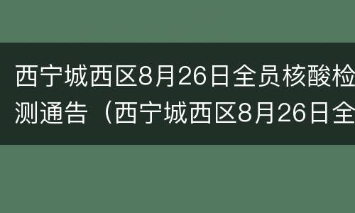 西宁城西区8月26日全员核酸检测通告（西宁城西区8月26日全员核酸检测通告书）