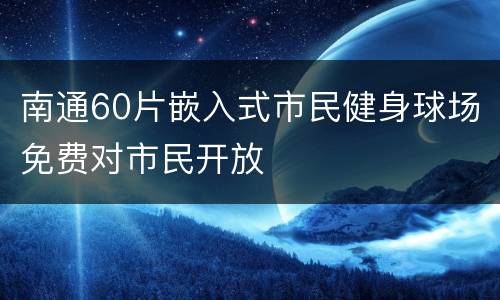 南通60片嵌入式市民健身球场免费对市民开放