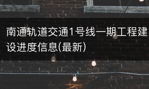 南通轨道交通1号线一期工程建设进度信息(最新)
