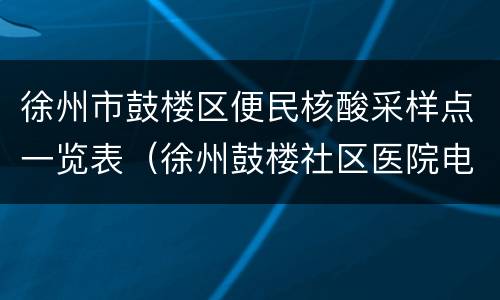 徐州市鼓楼区便民核酸采样点一览表（徐州鼓楼社区医院电话查询）