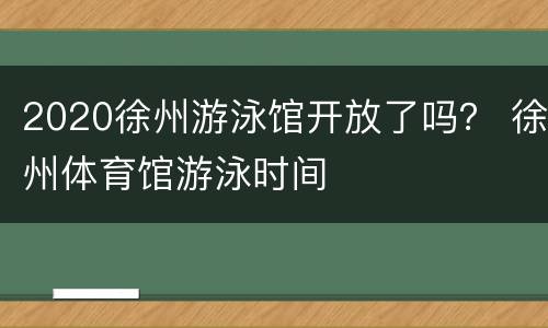 2020徐州游泳馆开放了吗？ 徐州体育馆游泳时间