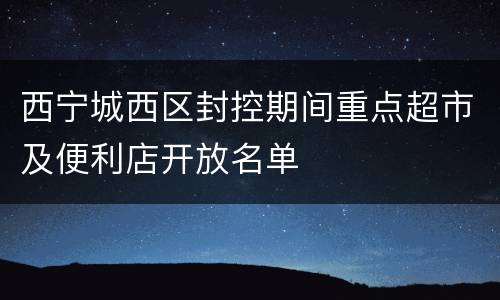 西宁城西区封控期间重点超市及便利店开放名单