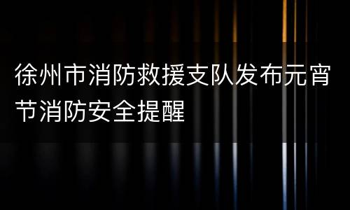 徐州市消防救援支队发布元宵节消防安全提醒