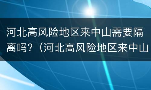 河北高风险地区来中山需要隔离吗?（河北高风险地区来中山需要隔离吗最新消息）