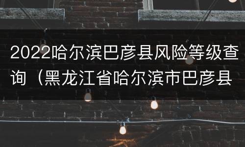 2022哈尔滨巴彦县风险等级查询（黑龙江省哈尔滨市巴彦县疫情风险等级）