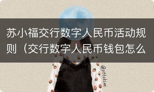 苏小福交行数字人民币活动规则（交行数字人民币钱包怎么使用）