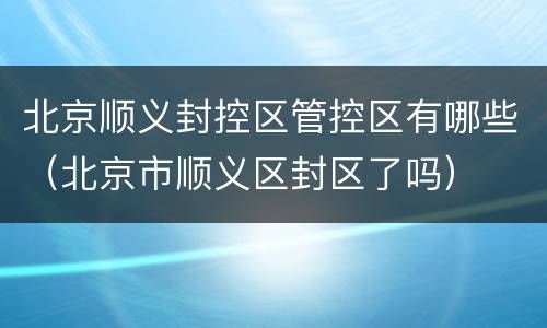 北京顺义封控区管控区有哪些（北京市顺义区封区了吗）