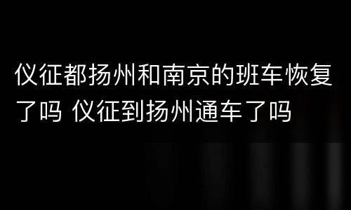 仪征都扬州和南京的班车恢复了吗 仪征到扬州通车了吗