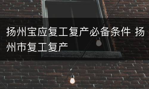 扬州宝应复工复产必备条件 扬州市复工复产