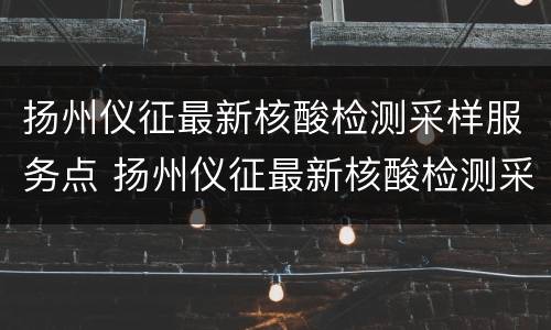 扬州仪征最新核酸检测采样服务点 扬州仪征最新核酸检测采样服务点地址
