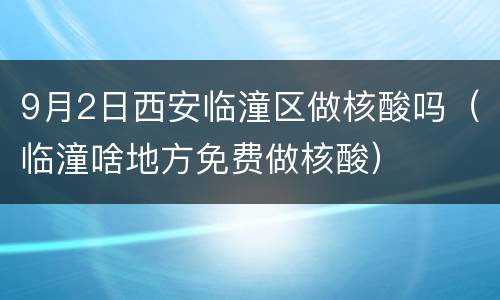 9月2日西安临潼区做核酸吗（临潼啥地方免费做核酸）