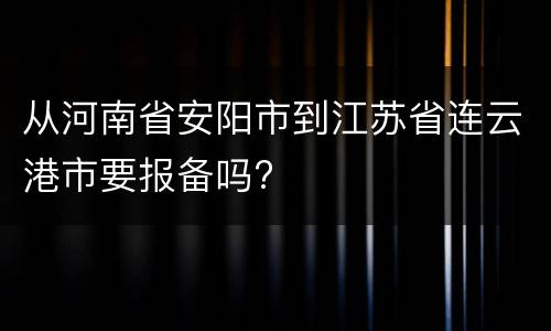 从河南省安阳市到江苏省连云港市要报备吗?