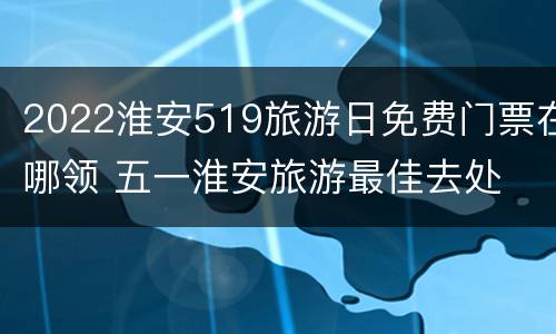 2022淮安519旅游日免费门票在哪领 五一淮安旅游最佳去处