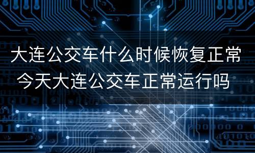 大连公交车什么时候恢复正常 今天大连公交车正常运行吗
