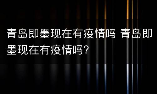 青岛即墨现在有疫情吗 青岛即墨现在有疫情吗?