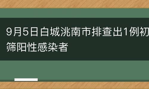 9月5日白城洮南市排查出1例初筛阳性感染者