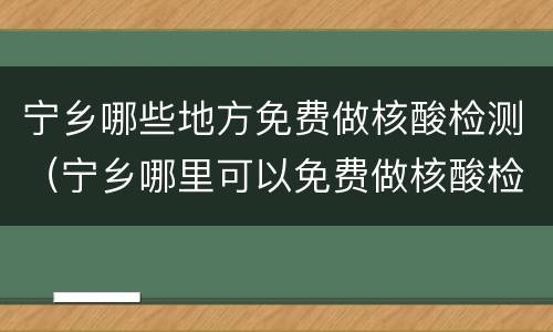 宁乡哪些地方免费做核酸检测（宁乡哪里可以免费做核酸检测）
