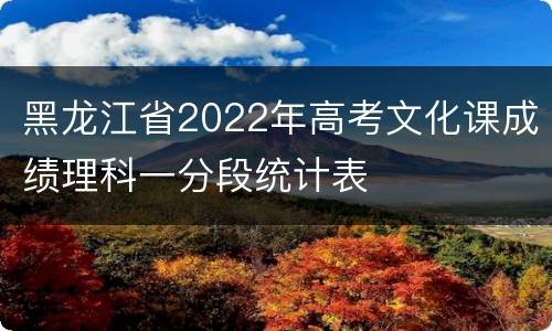 黑龙江省2022年高考文化课成绩理科一分段统计表