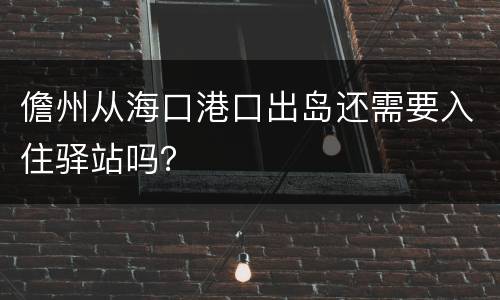 儋州从海口港口出岛还需要入住驿站吗？