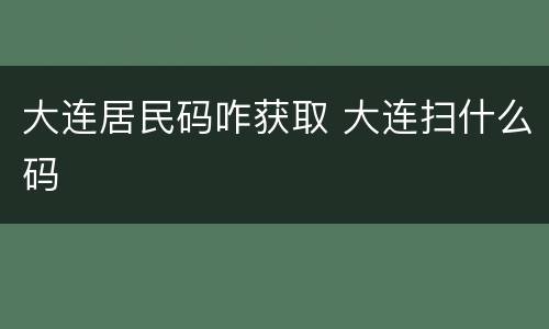 大连居民码咋获取 大连扫什么码