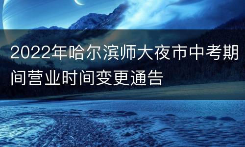 2022年哈尔滨师大夜市中考期间营业时间变更通告
