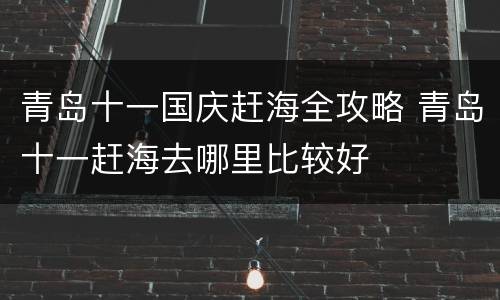 青岛十一国庆赶海全攻略 青岛十一赶海去哪里比较好