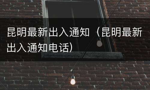 昆明最新出入通知（昆明最新出入通知电话）