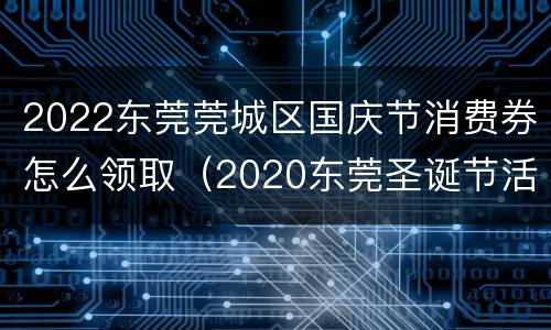 2022东莞莞城区国庆节消费券怎么领取（2020东莞圣诞节活动）