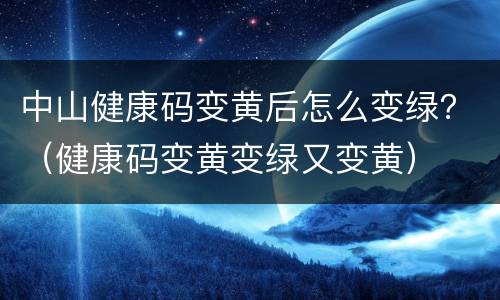 中山健康码变黄后怎么变绿？（健康码变黄变绿又变黄）
