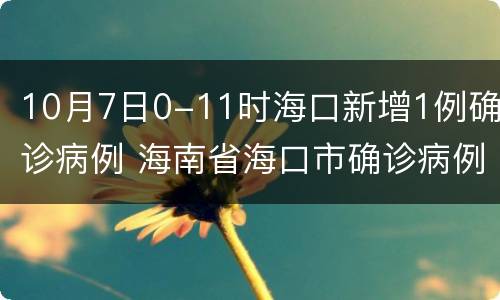 10月7日0-11时海口新增1例确诊病例 海南省海口市确诊病例最新消息