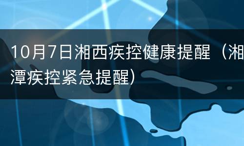 10月7日湘西疾控健康提醒（湘潭疾控紧急提醒）